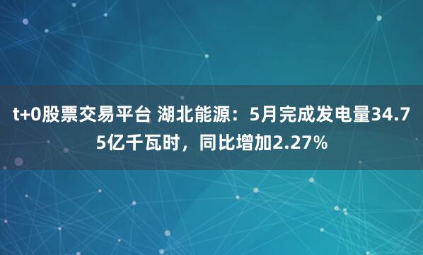 t+0股票交易平台 湖北能源：5月完成发电量34.75亿千瓦时，同比增加2.27%