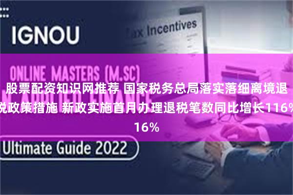 股票配资知识网推荐 国家税务总局落实落细离境退税政策措施 新政实施首月办理退税笔数同比增长116%