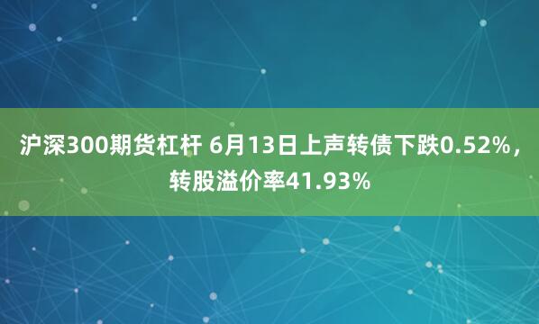 沪深300期货杠杆 6月13日上声转债下跌0.52%，转股溢价率41.93%