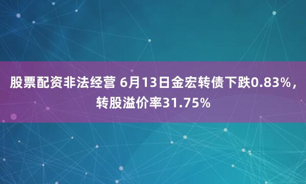 股票配资非法经营 6月13日金宏转债下跌0.83%，转股溢价率31.75%