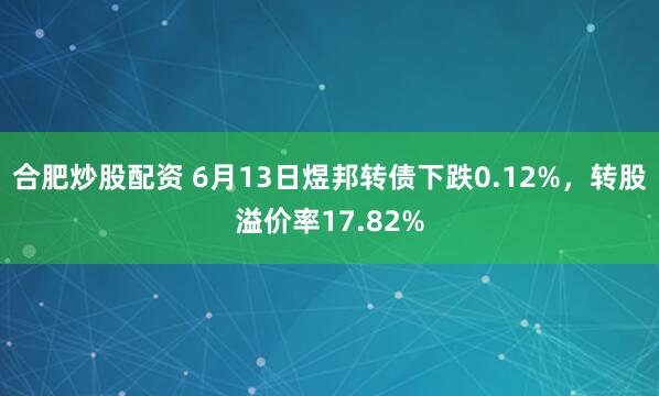 合肥炒股配资 6月13日煜邦转债下跌0.12%，转股溢价率17.82%