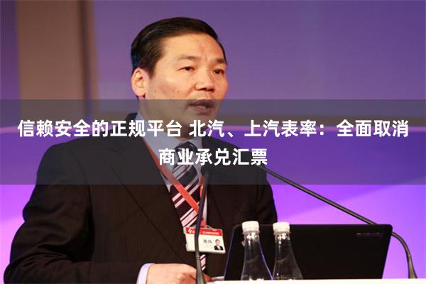信赖安全的正规平台 北汽、上汽表率：全面取消商业承兑汇票