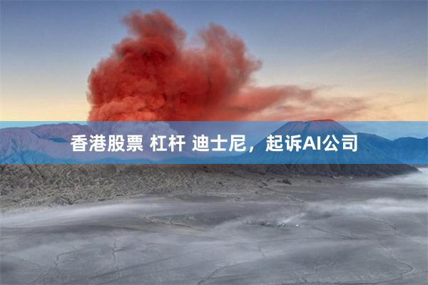 香港股票 杠杆 迪士尼，起诉AI公司