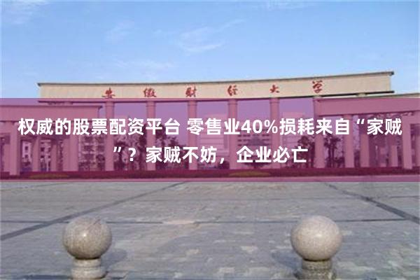 权威的股票配资平台 零售业40%损耗来自“家贼”？家贼不妨，企业必亡