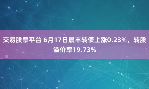 交易股票平台 6月17日晨丰转债上涨0.23%，转股溢价率19.73%