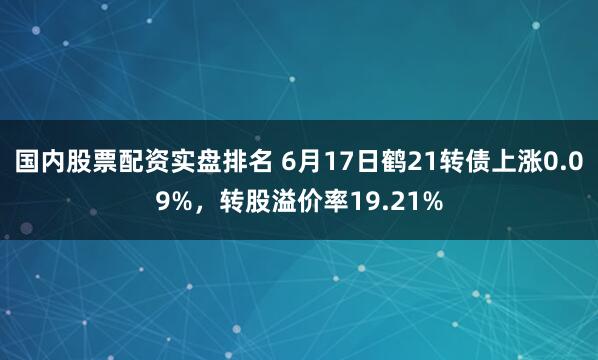 国内股票配资实盘排名 6月17日鹤21转债上涨0.09%，转股溢价率19.21%