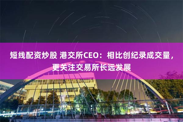 短线配资炒股 港交所CEO：相比创纪录成交量，更关注交易所长远发展