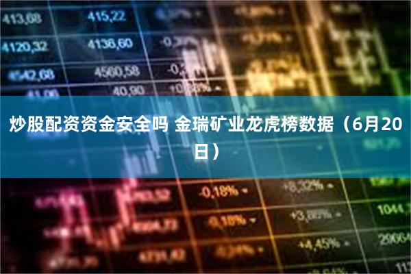 炒股配资资金安全吗 金瑞矿业龙虎榜数据（6月20日）