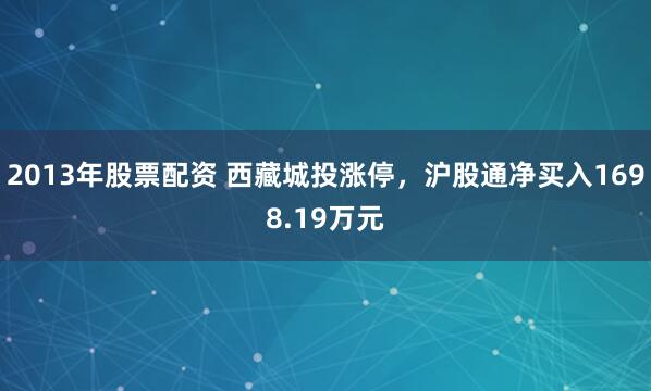 2013年股票配资 西藏城投涨停，沪股通净买入1698.19万元