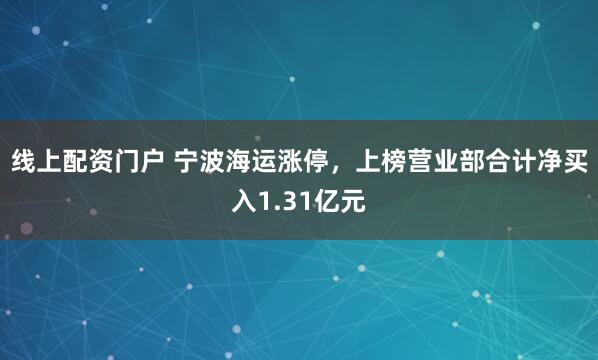 线上配资门户 宁波海运涨停，上榜营业部合计净买入1.31亿元
