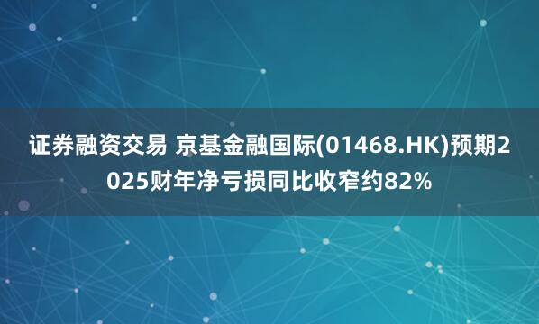 证券融资交易 京基金融国际(01468.HK)预期2025财年净亏损同比收窄约82%