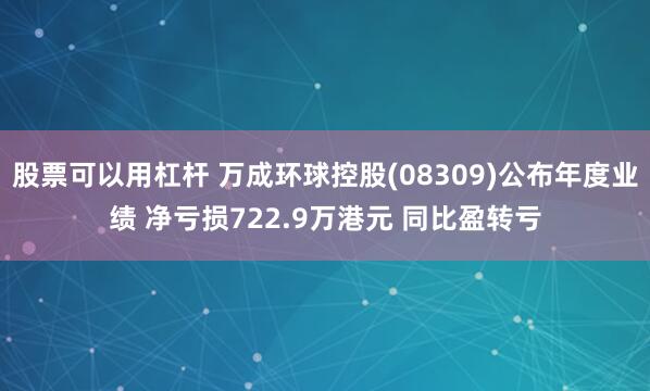 股票可以用杠杆 万成环球控股(08309)公布年度业绩 净亏损722.9万港元 同比盈转亏
