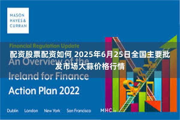 配资股票配资如何 2025年6月25日全国主要批发市场大蒜价格行情