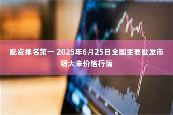 配资排名第一 2025年6月25日全国主要批发市场大米价格行情