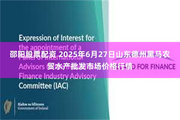 邵阳股票配资 2025年6月27日山东德州黑马农贸水产批发市场价格行情