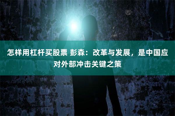 怎样用杠杆买股票 彭森：改革与发展，是中国应对外部冲击关键之策