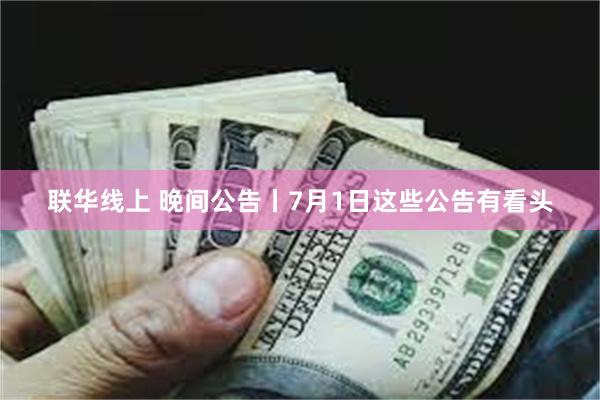 联华线上 晚间公告丨7月1日这些公告有看头