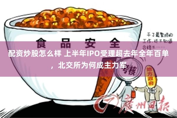 配资炒股怎么样 上半年IPO受理超去年全年百单，北交所为何成主力军