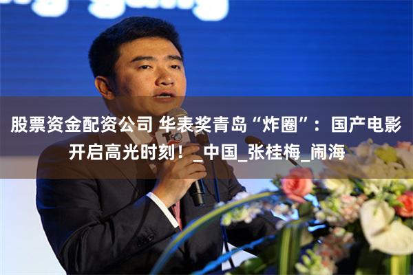 股票资金配资公司 华表奖青岛“炸圈”：国产电影开启高光时刻！_中国_张桂梅_闹海