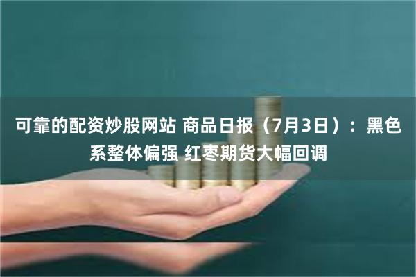 可靠的配资炒股网站 商品日报（7月3日）：黑色系整体偏强 红枣期货大幅回调