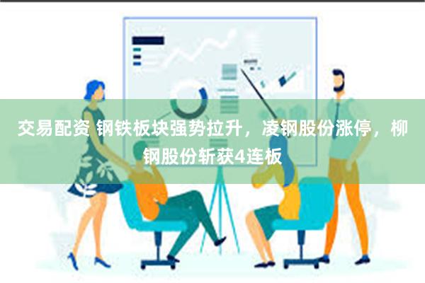 交易配资 钢铁板块强势拉升，凌钢股份涨停，柳钢股份斩获4连板