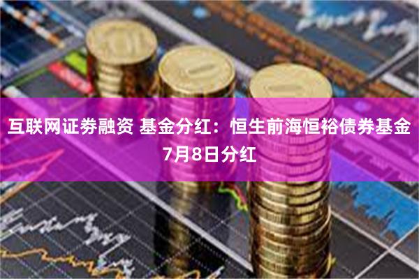 互联网证劵融资 基金分红：恒生前海恒裕债券基金7月8日分红