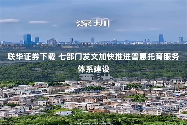 联华证券下载 七部门发文加快推进普惠托育服务体系建设