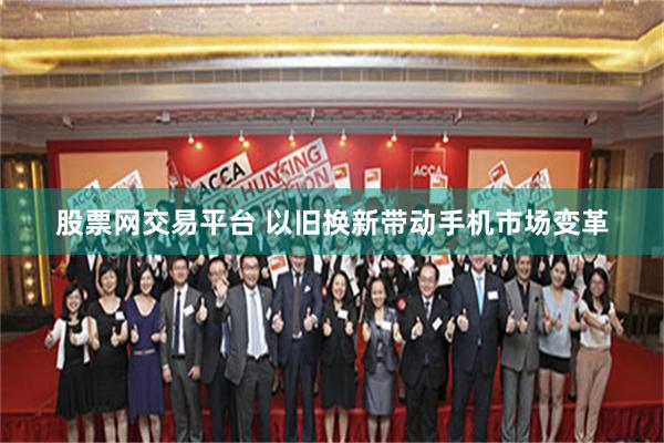 股票网交易平台 以旧换新带动手机市场变革