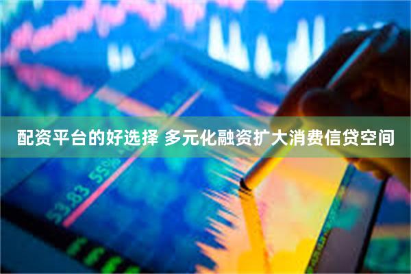 配资平台的好选择 多元化融资扩大消费信贷空间