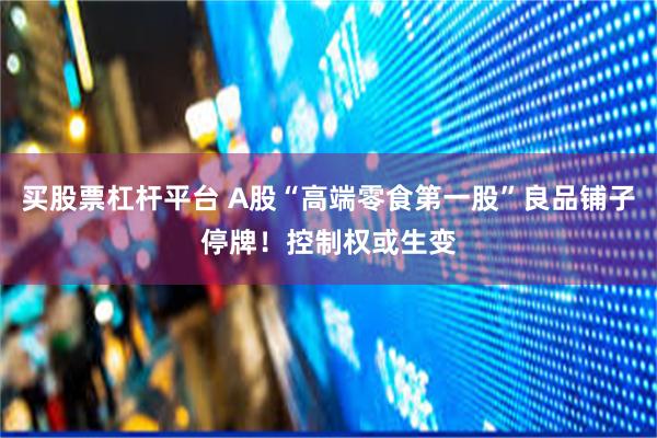 买股票杠杆平台 A股“高端零食第一股”良品铺子停牌！控制权或生变