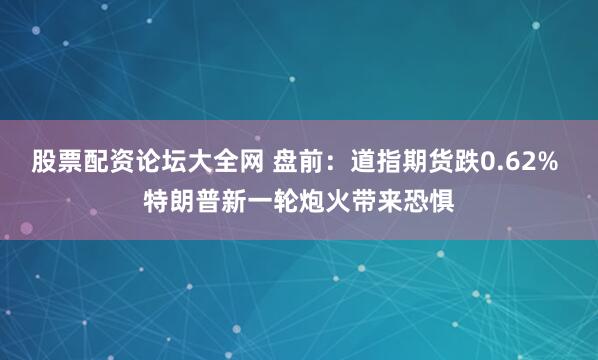 股票配资论坛大全网 盘前：道指期货跌0.62% 特朗普新一轮炮火带来恐惧