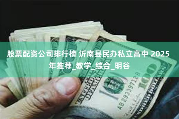股票配资公司排行榜 沂南县民办私立高中 2025 年推荐_教学_综合_明谷