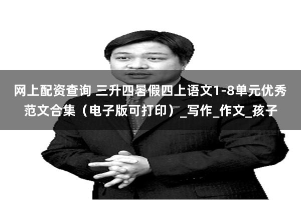 网上配资查询 三升四暑假四上语文1-8单元优秀范文合集（电子版可打印）_写作_作文_孩子