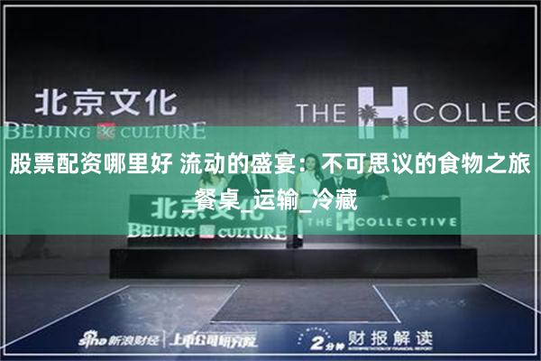 股票配资哪里好 流动的盛宴：不可思议的食物之旅_餐桌_运输_冷藏
