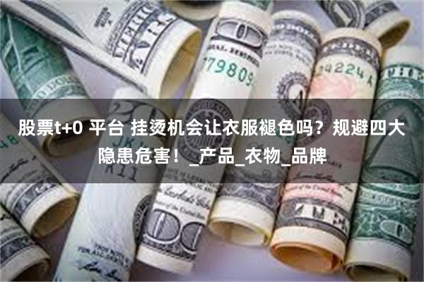 股票t+0 平台 挂烫机会让衣服褪色吗？规避四大隐患危害！_产品_衣物_品牌