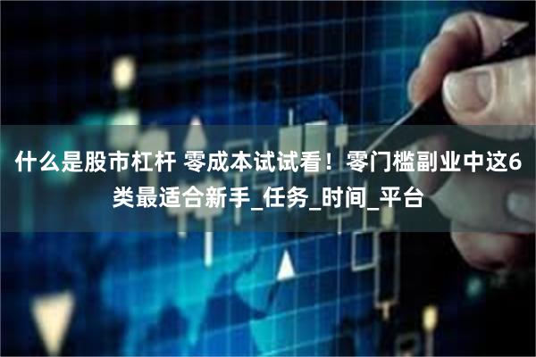 什么是股市杠杆 零成本试试看！零门槛副业中这6类最适合新手_任务_时间_平台