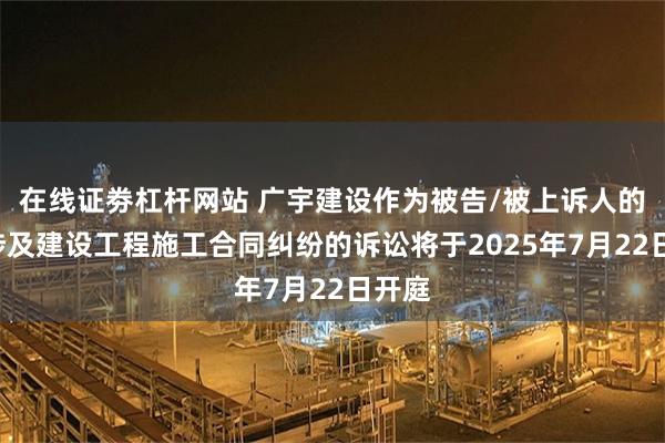 在线证劵杠杆网站 广宇建设作为被告/被上诉人的1起涉及建设工程施工合同纠纷的诉讼将于2025年7月22日开庭