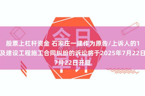 股票上杠杆资金 石家庄一建作为原告/上诉人的1起涉及建设工程施工合同纠纷的诉讼将于2025年7月22日开庭