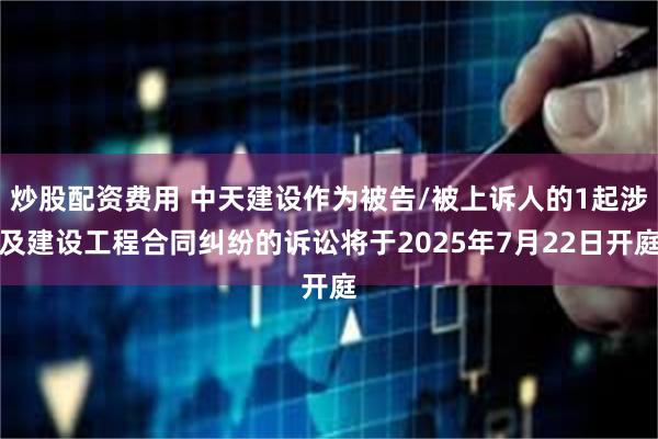 炒股配资费用 中天建设作为被告/被上诉人的1起涉及建设工程合同纠纷的诉讼将于2025年7月22日开庭