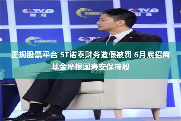 正规股票平台 ST诺泰财务造假被罚 6月底招商基金摩根国寿安保持股
