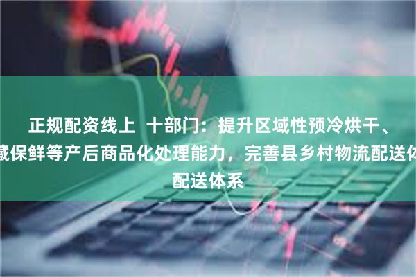 正规配资线上  十部门：提升区域性预冷烘干、贮藏保鲜等产后商品化处理能力，完善县乡村物流配送体系