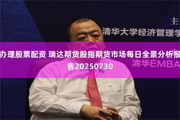 办理股票配资 瑞达期货股指期货市场每日全景分析报告20250730