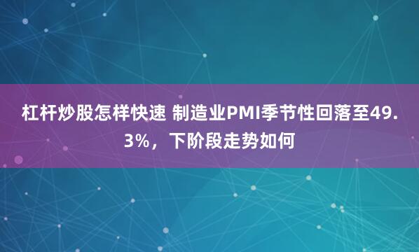 杠杆炒股怎样快速 制造业PMI季节性回落至49.3%，下阶段走势如何
