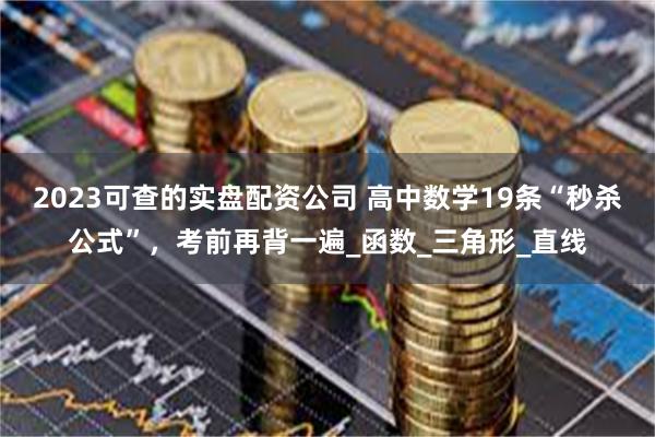 2023可查的实盘配资公司 高中数学19条“秒杀公式”，考前再背一遍_函数_三角形_直线