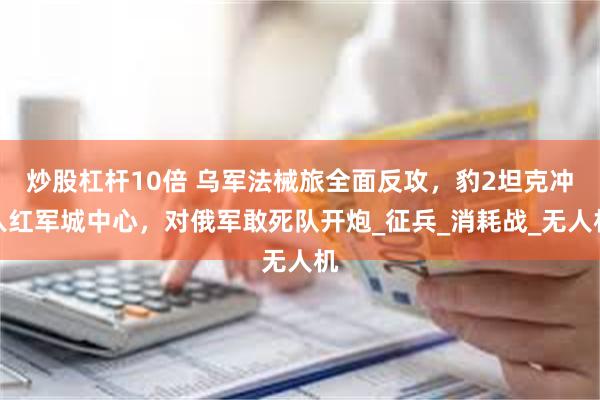 炒股杠杆10倍 乌军法械旅全面反攻，豹2坦克冲入红军城中心，对俄军敢死队开炮_征兵_消耗战_无人机