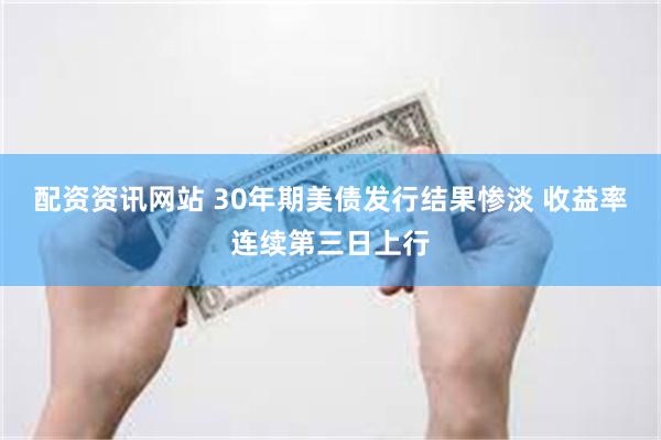 配资资讯网站 30年期美债发行结果惨淡 收益率连续第三日上行