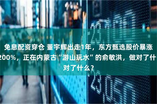 免息配资穿仓 董宇辉出走1年，东方甄选股价暴涨超200%，正在内蒙古“游山玩水”的俞敏洪，做对了什么？