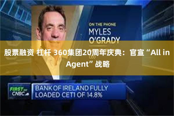 股票融资 杠杆 360集团20周年庆典：官宣“All in Agent”战略