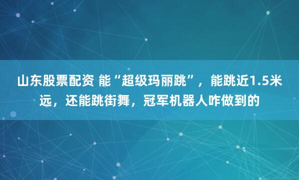 山东股票配资 能“超级玛丽跳”，能跳近1.5米远，还能跳街舞，冠军机器人咋做到的