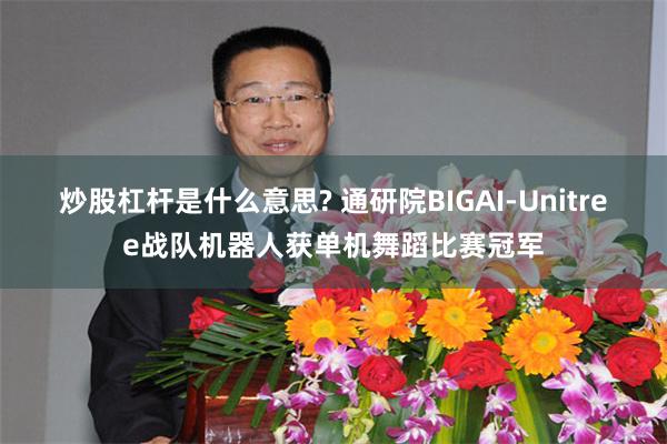炒股杠杆是什么意思? 通研院BIGAI-Unitree战队机器人获单机舞蹈比赛冠军